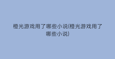 橙光游戏用了哪些小说(橙光游戏用了哪些小说)