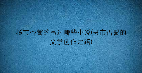 橙市香馨的写过哪些小说(橙市香馨的文学创作之路)