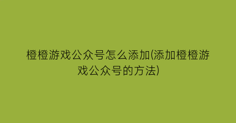 “橙橙游戏公众号怎么添加(添加橙橙游戏公众号的方法)