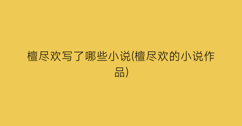 檀尽欢写了哪些小说(檀尽欢的小说作品)
