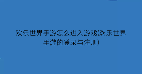 “欢乐世界手游怎么进入游戏(欢乐世界手游的登录与注册)