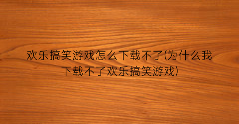 欢乐搞笑游戏怎么下载不了(为什么我下载不了欢乐搞笑游戏)