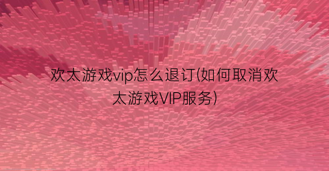 “欢太游戏vip怎么退订(如何取消欢太游戏VIP服务)