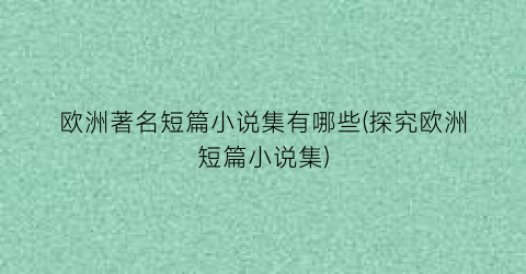 欧洲著名短篇小说集有哪些(探究欧洲短篇小说集)