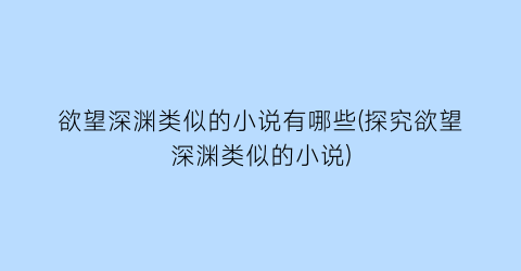 欲望深渊类似的小说有哪些(探究欲望深渊类似的小说)