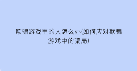 “欺骗游戏里的人怎么办(如何应对欺骗游戏中的骗局)