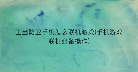 “正当防卫手机怎么联机游戏(手机游戏联机必备操作)