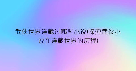 武侠世界连载过哪些小说(探究武侠小说在连载世界的历程)