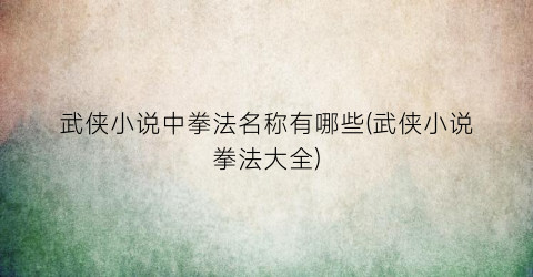 武侠小说中拳法名称有哪些(武侠小说拳法大全)