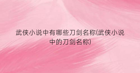 武侠小说中有哪些刀剑名称(武侠小说中的刀剑名称)