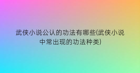 武侠小说公认的功法有哪些(武侠小说中常出现的功法种类)