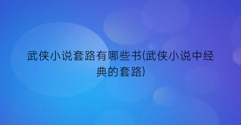 武侠小说套路有哪些书(武侠小说中经典的套路)