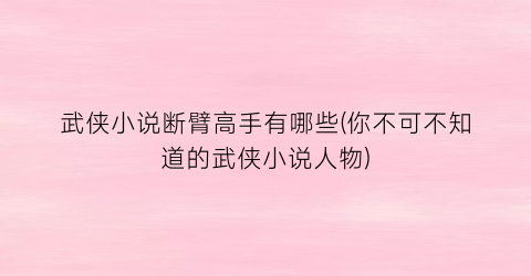 武侠小说断臂高手有哪些(你不可不知道的武侠小说人物)