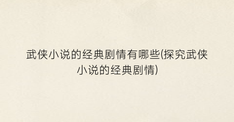 武侠小说的经典剧情有哪些(探究武侠小说的经典剧情)