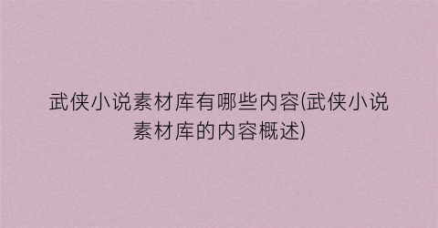 武侠小说素材库有哪些内容(武侠小说素材库的内容概述)