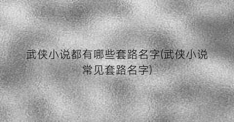 武侠小说都有哪些套路名字(武侠小说常见套路名字)