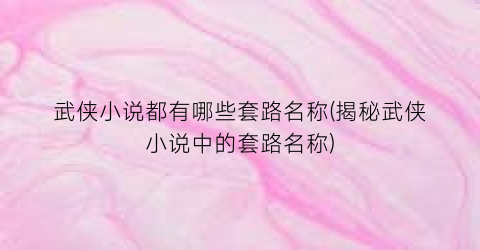 武侠小说都有哪些套路名称(揭秘武侠小说中的套路名称)