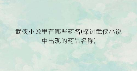 武侠小说里有哪些药名(探讨武侠小说中出现的药品名称)