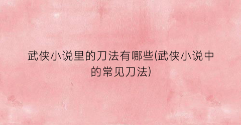 武侠小说里的刀法有哪些(武侠小说中的常见刀法)