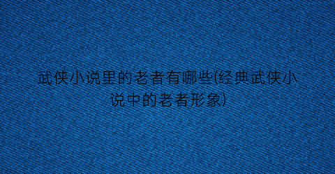 武侠小说里的老者有哪些(经典武侠小说中的老者形象)