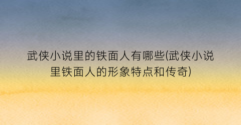 武侠小说里的铁面人有哪些(武侠小说里铁面人的形象特点和传奇)