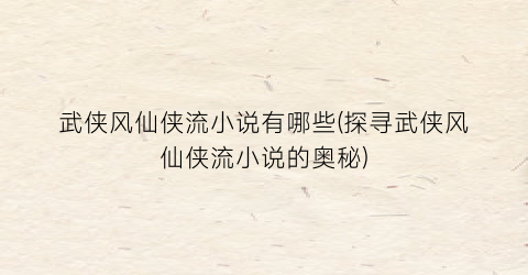 武侠风仙侠流小说有哪些(探寻武侠风仙侠流小说的奥秘)