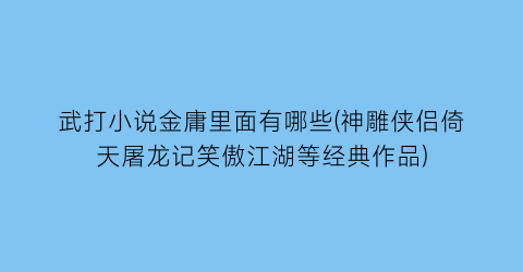 武打小说金庸里面有哪些(神雕侠侣倚天屠龙记笑傲江湖等经典作品)