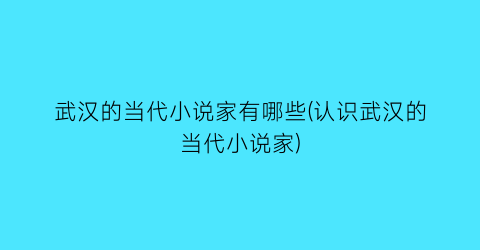 武汉的当代小说家有哪些(认识武汉的当代小说家)
