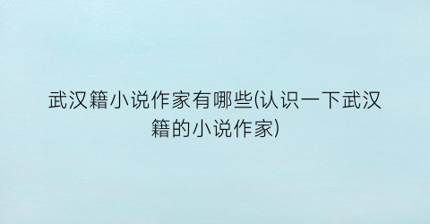 武汉籍小说作家有哪些(认识一下武汉籍的小说作家)