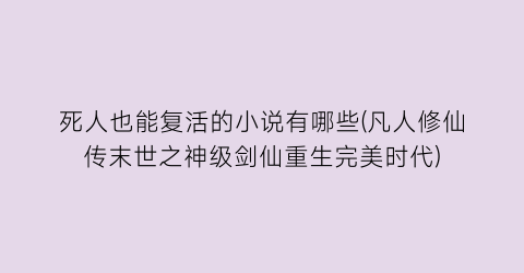 死人也能复活的小说有哪些(凡人修仙传末世之神级剑仙重生完美时代)