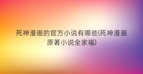 死神漫画的官方小说有哪些(死神漫画原著小说全家福)