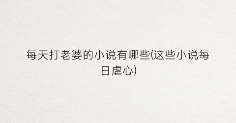 每天打老婆的小说有哪些(这些小说每日虐心)
