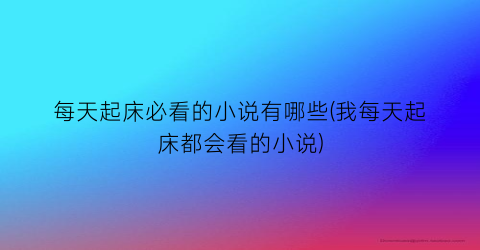 每天起床必看的小说有哪些(我每天起床都会看的小说)