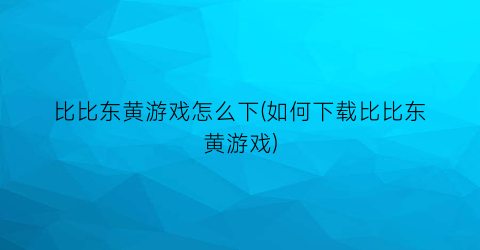 “比比东黄游戏怎么下(如何下载比比东黄游戏)