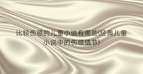比较伤感的儿童小说有哪些(经典儿童小说中的伤感情节)