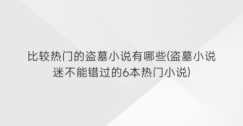 比较热门的盗墓小说有哪些(盗墓小说迷不能错过的6本热门小说)