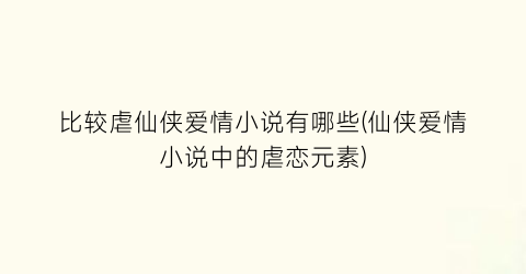 比较虐仙侠爱情小说有哪些(仙侠爱情小说中的虐恋元素)