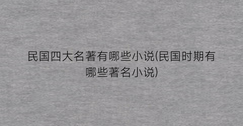 民国四大名著有哪些小说(民国时期有哪些著名小说)