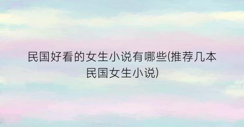 民国好看的女生小说有哪些(推荐几本民国女生小说)