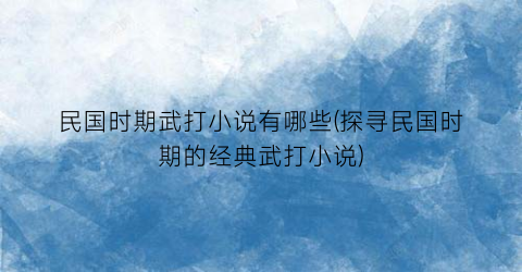 民国时期武打小说有哪些(探寻民国时期的经典武打小说)
