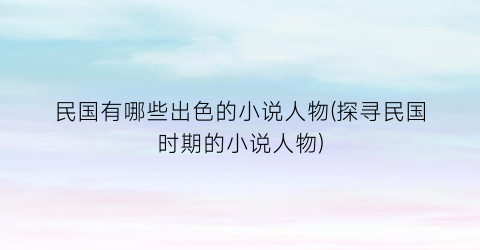 民国有哪些出色的小说人物(探寻民国时期的小说人物)