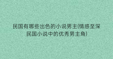 民国有哪些出色的小说男主(情感至深民国小说中的优秀男主角)