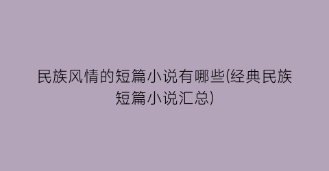 民族风情的短篇小说有哪些(经典民族短篇小说汇总)