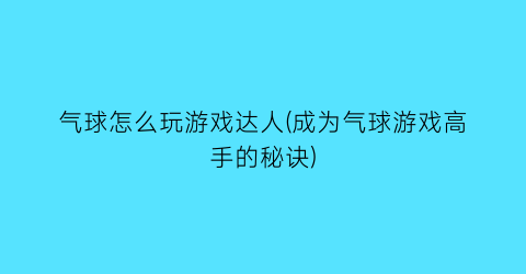 气球怎么玩游戏达人(成为气球游戏高手的秘诀)