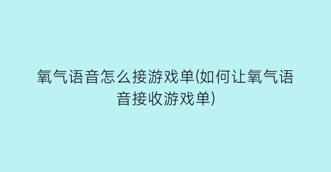 “氧气语音怎么接游戏单(如何让氧气语音接收游戏单)