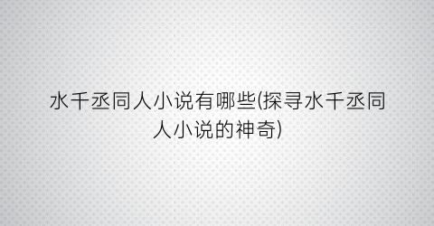 水千丞同人小说有哪些(探寻水千丞同人小说的神奇)