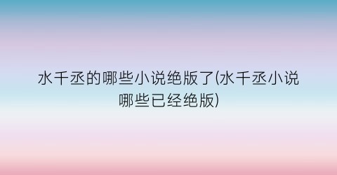 水千丞的哪些小说绝版了(水千丞小说哪些已经绝版)