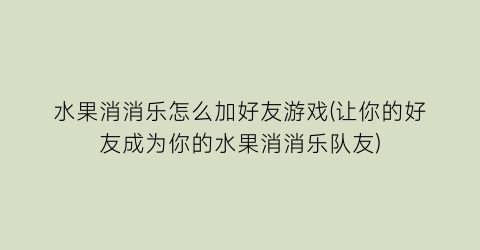 “水果消消乐怎么加好友游戏(让你的好友成为你的水果消消乐队友)