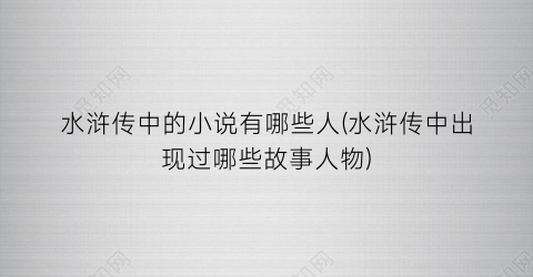 水浒传中的小说有哪些人(水浒传中出现过哪些故事人物)