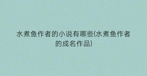 水煮鱼作者的小说有哪些(水煮鱼作者的成名作品)